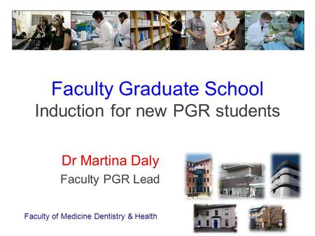 Faculty Graduate School Induction for new PGR students Dr Martina Daly Faculty PGR Lead Faculty of Medicine Dentistry & Health.