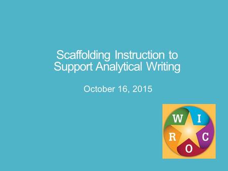 Scaffolding Instruction to Support Analytical Writing October 16, 2015.