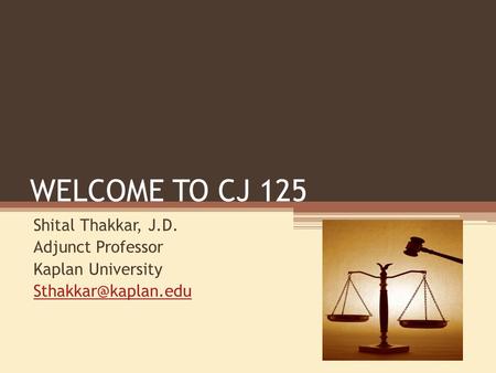 WELCOME TO CJ 125 Shital Thakkar, J.D. Adjunct Professor Kaplan University