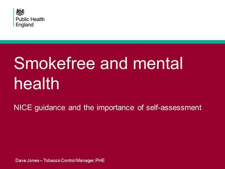 Smokefree and mental health NICE guidance and the importance of self-assessment Dave Jones – Tobacco Control Manager, PHE.