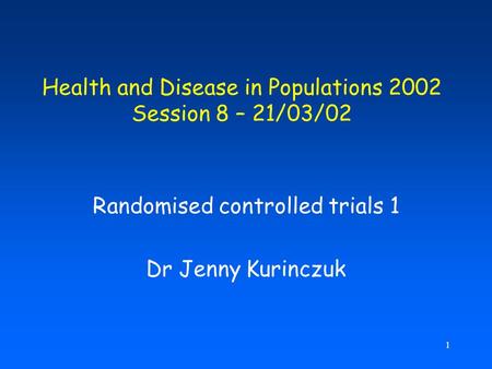 1 Health and Disease in Populations 2002 Session 8 – 21/03/02 Randomised controlled trials 1 Dr Jenny Kurinczuk.