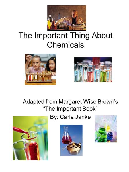 The Important Thing About Chemicals Adapted from Margaret Wise Brown’s “The Important Book” By: Carla Janke.