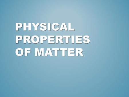PHYSICAL PROPERTIES OF MATTER. REFRESH YOUR MEMORY: