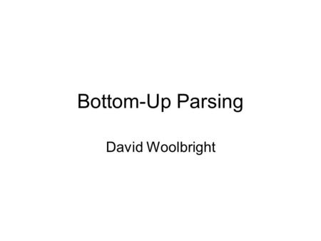 Bottom-Up Parsing David Woolbright. The Parsing Problem Produce a parse tree starting at the leaves The order will be that of a rightmost derivation The.