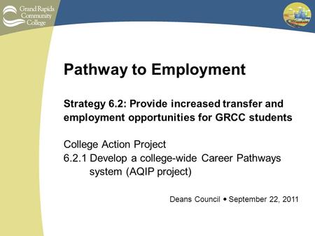 Pathway to Employment Strategy 6.2: Provide increased transfer and employment opportunities for GRCC students College Action Project 6.2.1 Develop a college-wide.