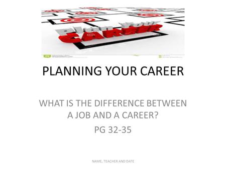 PLANNING YOUR CAREER WHAT IS THE DIFFERENCE BETWEEN A JOB AND A CAREER? PG 32-35 NAME, TEACHER AND DATE.