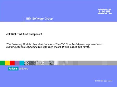 ® IBM Software Group © 2006 IBM Corporation JSF Rich Text Area Component This Learning Module describes the use of the JSF Rich Text Area component – for.