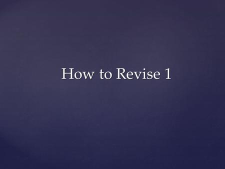 How to Revise 1. Why should you revise? Why should you revise? Where should you revise? Where should you revise? When should you revise? When should you.