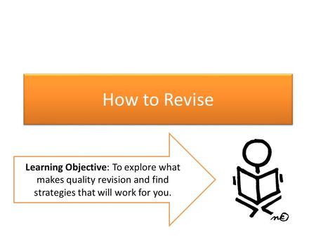 How to Revise Learning Objective: To explore what makes quality revision and find strategies that will work for you.