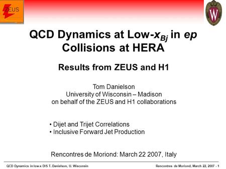 QCD Dynamics in low-x DIS T. Danielson, U. WisconsinRencontres de Moriond, March 22, 2007 - 1 Results from ZEUS and H1 Tom Danielson University of Wisconsin.
