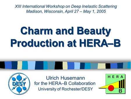 Ulrich Husemann for the HERA–B Collaboration University of Rochester/DESY Charm and Beauty Production at HERA–B XIII International Workshop on Deep Inelastic.