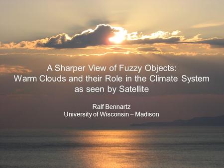 A Sharper View of Fuzzy Objects: Warm Clouds and their Role in the Climate System as seen by Satellite Ralf Bennartz University of Wisconsin – Madison.