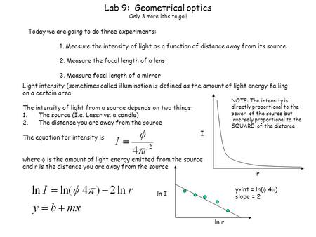 Lab 9: Geometrical optics Only 3 more labs to go!! Today we are going to do three experiments: 1. Measure the intensity of light as a function of distance.