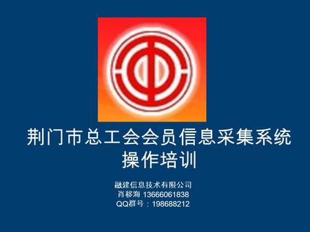 荆门市总工会会员信息采集系统 操作培训 融建信息技术有限公司 肖移海 13666061838 QQ群号：198688212.