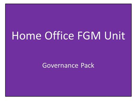 Home Office FGM Unit Governance Pack. Purpose of the FGM Unit The FGM Unit was set up, building on recent progress in tackling FGM, to coordinate efforts.
