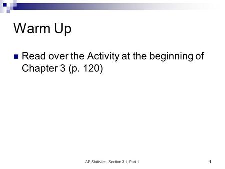 Warm Up Read over the Activity at the beginning of Chapter 3 (p. 120) AP Statistics, Section 3.1, Part 1 1.
