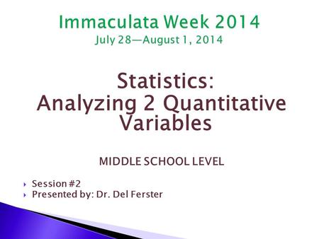 Statistics: Analyzing 2 Quantitative Variables MIDDLE SCHOOL LEVEL  Session #2  Presented by: Dr. Del Ferster.