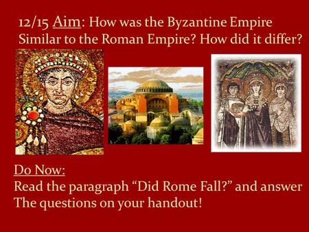 12/15 Aim: How was the Byzantine Empire Similar to the Roman Empire? How did it differ? Do Now: Read the paragraph “Did Rome Fall?” and answer The questions.
