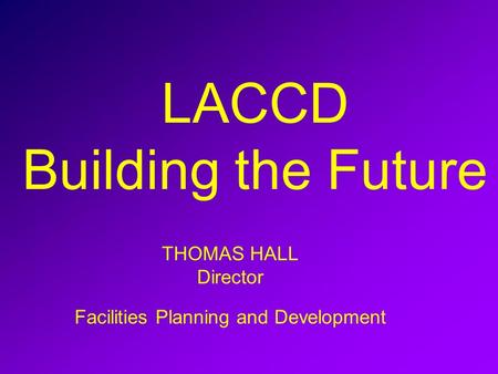 LACCD Building the Future THOMAS HALL Director Facilities Planning and Development.