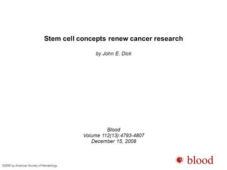 Stem cell concepts renew cancer research by John E. Dick Blood Volume 112(13):4793-4807 December 15, 2008 ©2008 by American Society of Hematology.