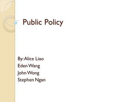 Public Policy By: Alice Liao Eden Wang John Wong Stephen Ngan.