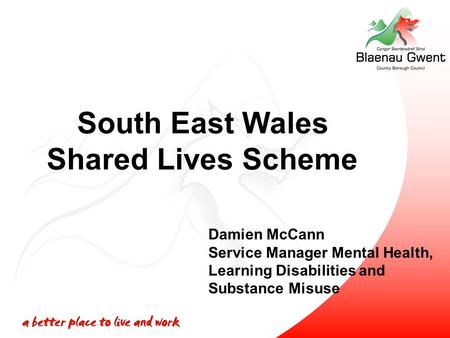 South East Wales Shared Lives Scheme Damien McCann Service Manager Mental Health, Learning Disabilities and Substance Misuse.