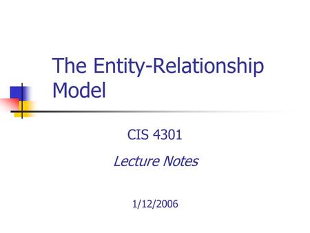 The Entity-Relationship Model CIS 4301 Lecture Notes 1/12/2006.