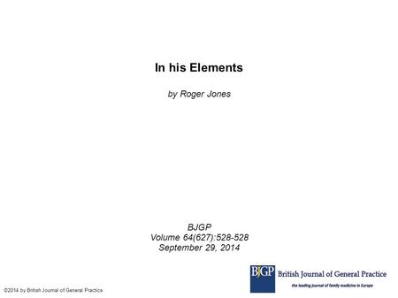 In his Elements by Roger Jones BJGP Volume 64(627):528-528 September 29, 2014 ©2014 by British Journal of General Practice.