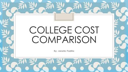 COLLEGE COST COMPARISON By: Janelle Padilla. Why is College Valuable to Society? College is valuable to society because education is a key that allows.