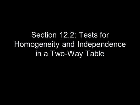 Section 12.2: Tests for Homogeneity and Independence in a Two-Way Table.