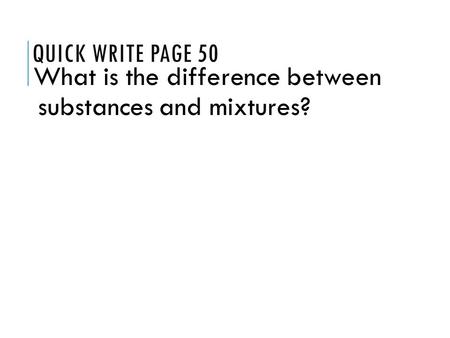 QUICK WRITE PAGE 50 What is the difference between substances and mixtures?