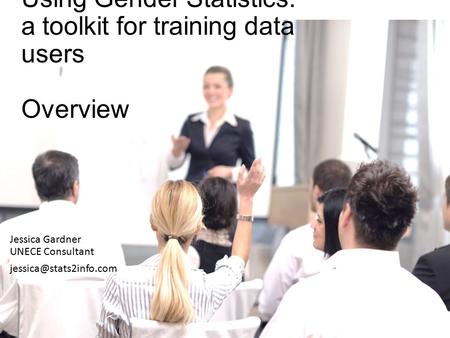 Using Gender Statistics: a toolkit for training data users Overview Jessica Gardner UNECE Consultant