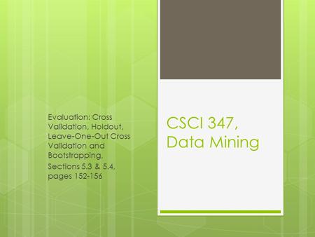 CSCI 347, Data Mining Evaluation: Cross Validation, Holdout, Leave-One-Out Cross Validation and Bootstrapping, Sections 5.3 & 5.4, pages 152-156.