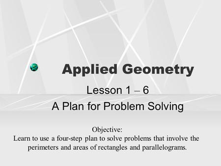 Applied Geometry Lesson 1 – 6 A Plan for Problem Solving Objective: Learn to use a four-step plan to solve problems that involve the perimeters and areas.