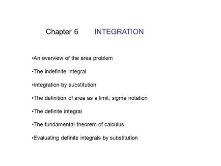 Chapter 6 INTEGRATION An overview of the area problem The indefinite integral Integration by substitution The definition of area as a limit; sigma notation.