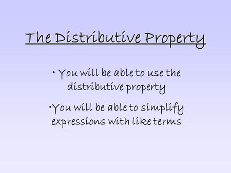 The Distributive Property You will be able to use the distributive property You will be able to simplify expressions with like terms.