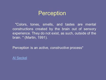 Perception Colors, tones, smells, and tastes are mental constructions created by the brain out of sensory experience. They do not exist, as such, outside.