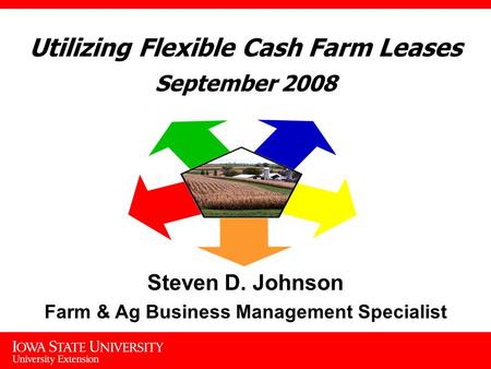Utilizing Flexible Cash Farm Leases September 2008 Steven D. Johnson Farm & Ag Business Management Specialist.