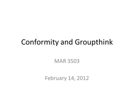 Conformity and Groupthink MAR 3503 February 14, 2012.