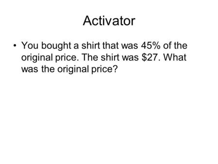 Activator You bought a shirt that was 45% of the original price. The shirt was $27. What was the original price?