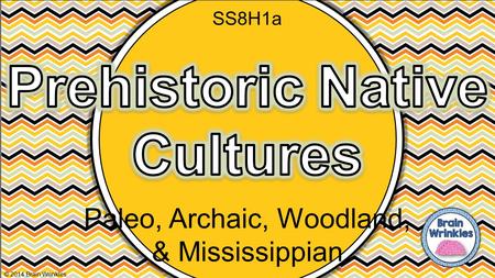 Paleo, Archaic, Woodland, & Mississippian © 2014 Brain Wrinkles SS8H1a.