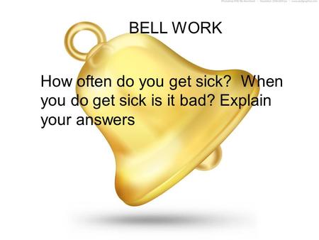 BELL WORK How often do you get sick? When you do get sick is it bad? Explain your answers.
