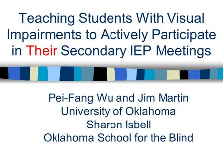 Teaching Students With Visual Impairments to Actively Participate in Their Secondary IEP Meetings Pei-Fang Wu and Jim Martin University of Oklahoma Sharon.