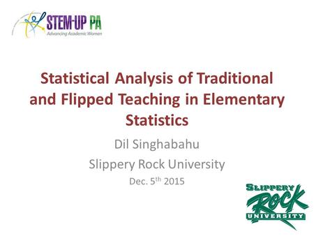 Statistical Analysis of Traditional and Flipped Teaching in Elementary Statistics Dil Singhabahu Slippery Rock University Dec. 5 th 2015.
