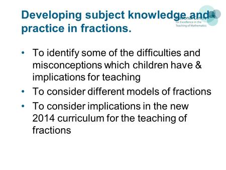 Developing subject knowledge and practice in fractions. To identify some of the difficulties and misconceptions which children have & implications for.