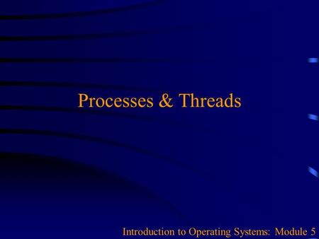 Processes & Threads Introduction to Operating Systems: Module 5.