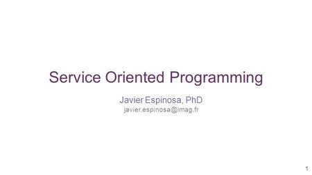 Service Oriented Programming 1 Javier Espinosa, PhD