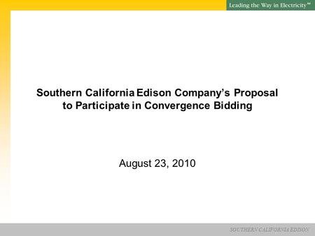 SOUTHERN CALIFORNIA EDISON SM Southern California Edison Company’s Proposal to Participate in Convergence Bidding August 23, 2010.
