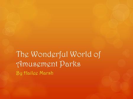 The Wonderful World of Amusement Parks By Hailee Marsh.