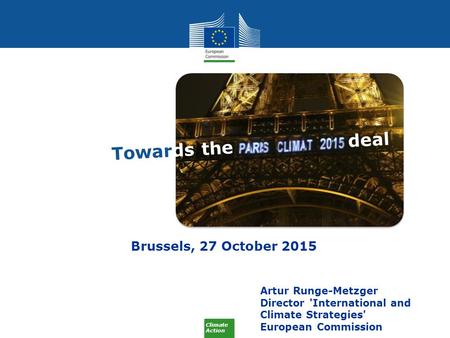 Climate Action Artur Runge-Metzger Director 'International and Climate Strategies' European Commission Brussels, 27 October 2015 Towards the deal.